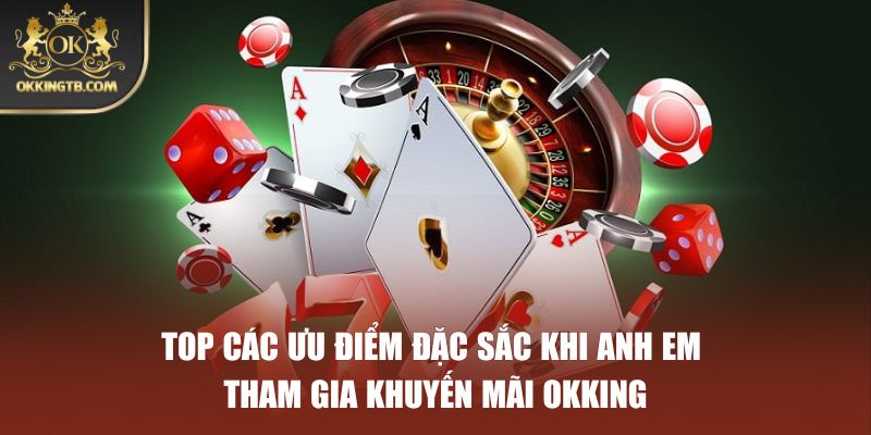 Top các ưu điểm đặc sắc khi anh em tham gia khuyến mãi OKKING
